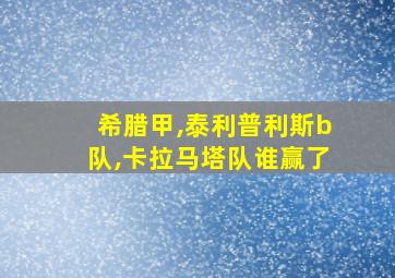 希腊甲,泰利普利斯b队,卡拉马塔队谁赢了