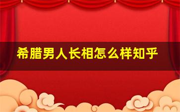 希腊男人长相怎么样知乎