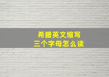 希腊英文缩写三个字母怎么读