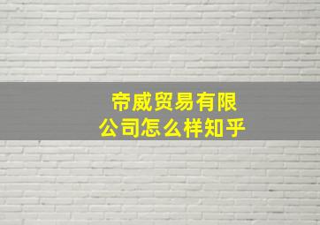 帝威贸易有限公司怎么样知乎