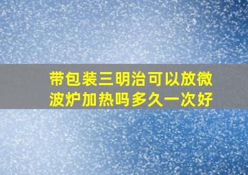 带包装三明治可以放微波炉加热吗多久一次好