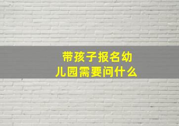 带孩子报名幼儿园需要问什么