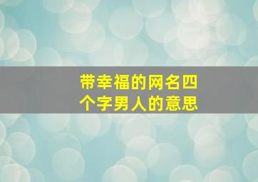 带幸福的网名四个字男人的意思