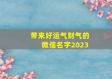 带来好运气财气的微信名字2023