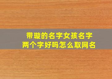 带璇的名字女孩名字两个字好吗怎么取网名