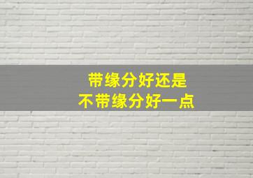 带缘分好还是不带缘分好一点