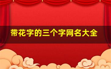 带花字的三个字网名大全