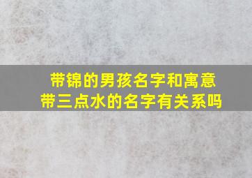 带锦的男孩名字和寓意带三点水的名字有关系吗