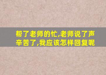 帮了老师的忙,老师说了声辛苦了,我应该怎样回复呢