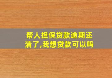 帮人担保贷款逾期还清了,我想贷款可以吗