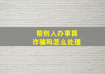 帮别人办事算诈骗吗怎么处理