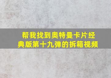 帮我找到奥特曼卡片经典版第十九弹的拆箱视频