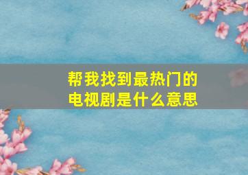 帮我找到最热门的电视剧是什么意思