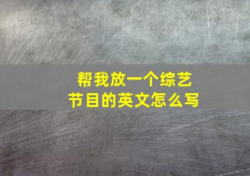 帮我放一个综艺节目的英文怎么写