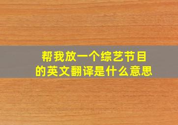 帮我放一个综艺节目的英文翻译是什么意思