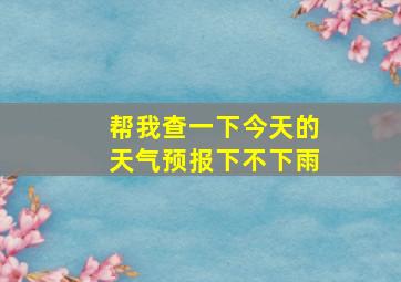 帮我查一下今天的天气预报下不下雨