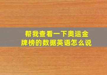 帮我查看一下奥运金牌榜的数据英语怎么说