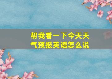 帮我看一下今天天气预报英语怎么说