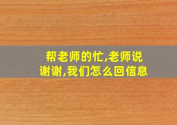 帮老师的忙,老师说谢谢,我们怎么回信息