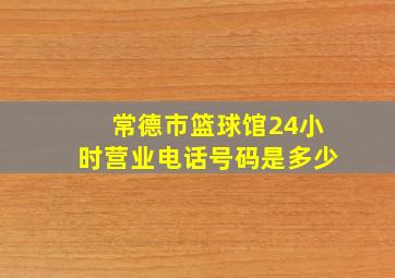 常德市篮球馆24小时营业电话号码是多少