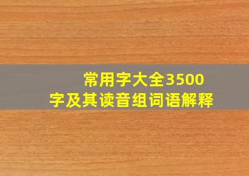 常用字大全3500字及其读音组词语解释