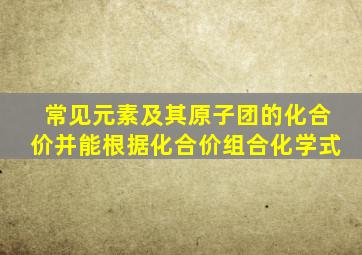 常见元素及其原子团的化合价并能根据化合价组合化学式