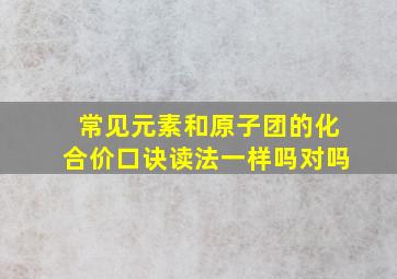 常见元素和原子团的化合价口诀读法一样吗对吗