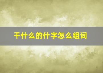 干什么的什字怎么组词