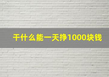 干什么能一天挣1000块钱