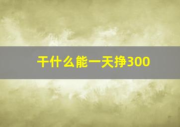 干什么能一天挣300