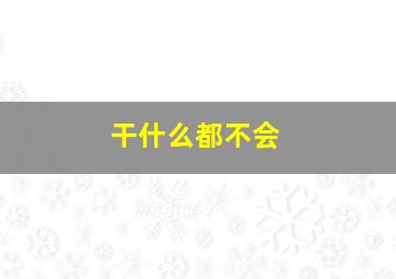 干什么都不会