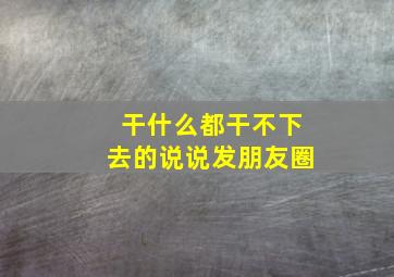 干什么都干不下去的说说发朋友圈