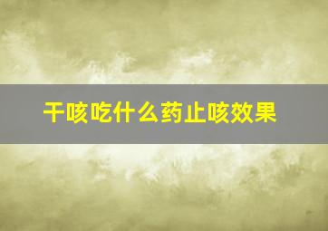 干咳吃什么药止咳效果