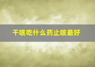 干咳吃什么药止咳最好