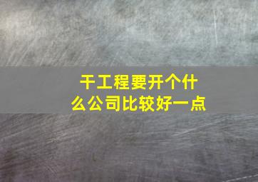 干工程要开个什么公司比较好一点