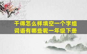 干得怎么样填空一个字组词语有哪些呢一年级下册