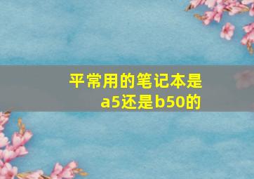 平常用的笔记本是a5还是b50的