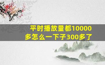 平时播放量都10000多怎么一下子300多了