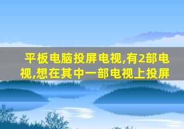 平板电脑投屏电视,有2部电视,想在其中一部电视上投屏