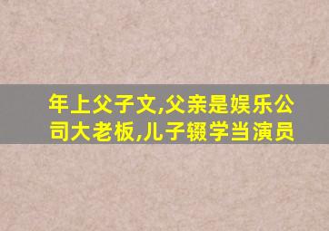 年上父子文,父亲是娱乐公司大老板,儿子辍学当演员