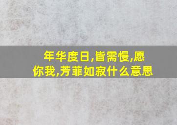 年华度日,皆需慢,愿你我,芳菲如寂什么意思