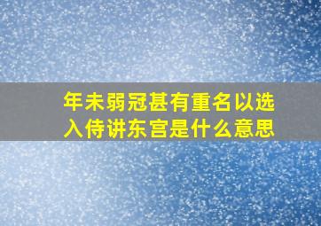 年未弱冠甚有重名以选入侍讲东宫是什么意思