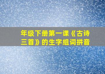 年级下册第一课《古诗三首》的生字组词拼音