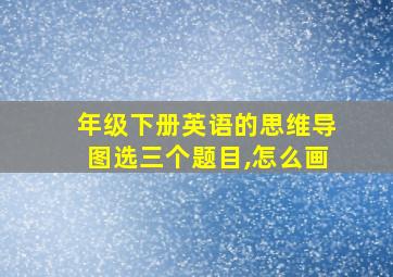 年级下册英语的思维导图选三个题目,怎么画