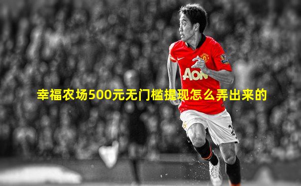 幸福农场500元无门槛提现怎么弄出来的