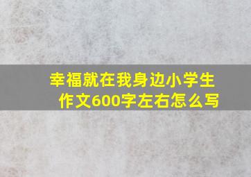 幸福就在我身边小学生作文600字左右怎么写