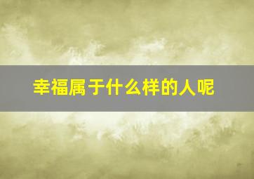 幸福属于什么样的人呢