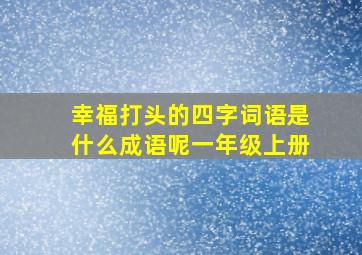 幸福打头的四字词语是什么成语呢一年级上册