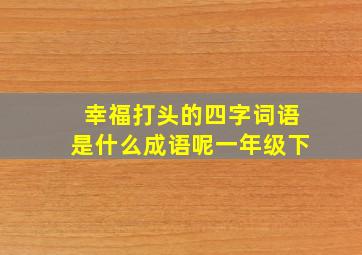 幸福打头的四字词语是什么成语呢一年级下