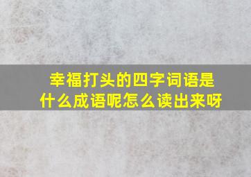 幸福打头的四字词语是什么成语呢怎么读出来呀